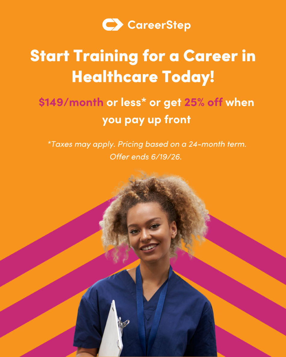 CareerStep June26 Promo Start Training for a Career in Healthcare today! $149/month or less or get 25% off when you pay up front. Taxes may apply. Prices based on a 24-month term. Offer ends 6/19/26.